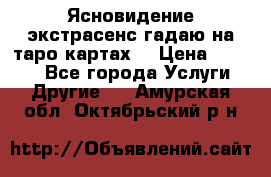 Ясновидение экстрасенс гадаю на таро картах  › Цена ­ 1 000 - Все города Услуги » Другие   . Амурская обл.,Октябрьский р-н